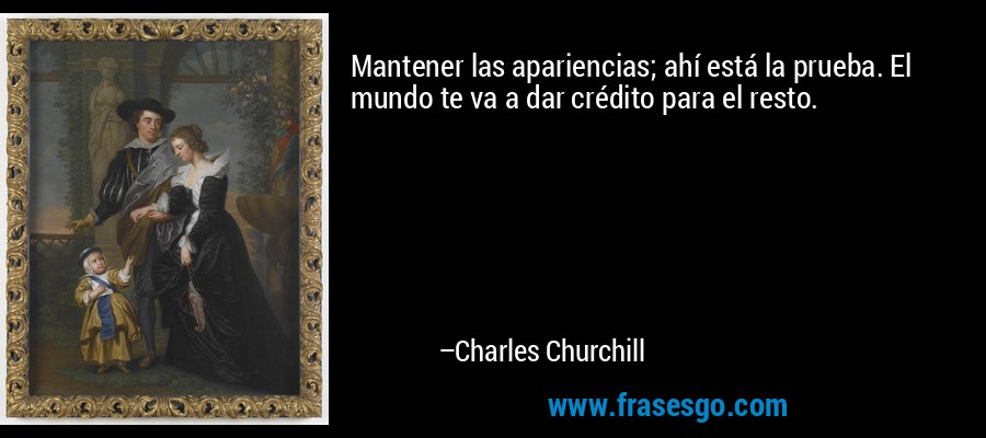 Mantener las apariencias; ahí está la prueba. El mundo te va a dar crédito para el resto. – Charles Churchill