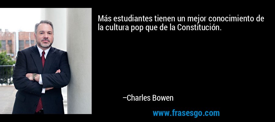 Más estudiantes tienen un mejor conocimiento de la cultura pop que de la Constitución. – Charles Bowen