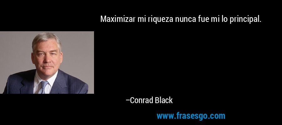 Maximizar mi riqueza nunca fue mi lo principal. – Conrad Black