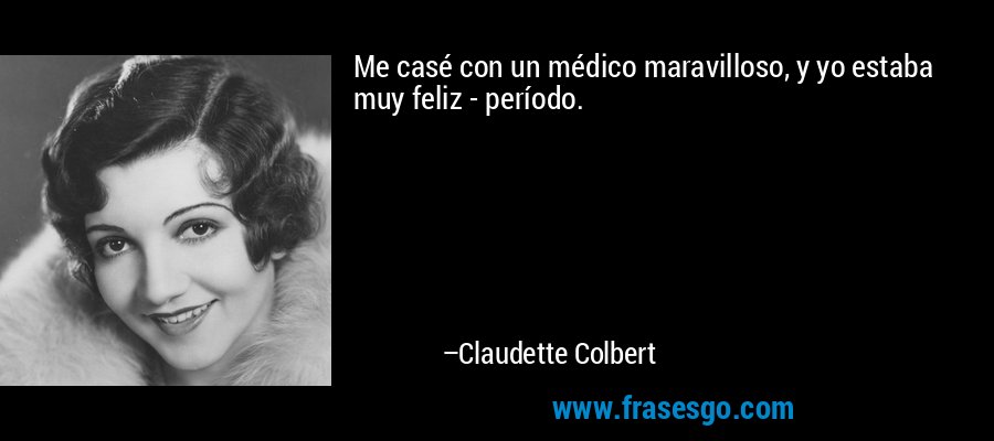 Me casé con un médico maravilloso, y yo estaba muy feliz - período. – Claudette Colbert