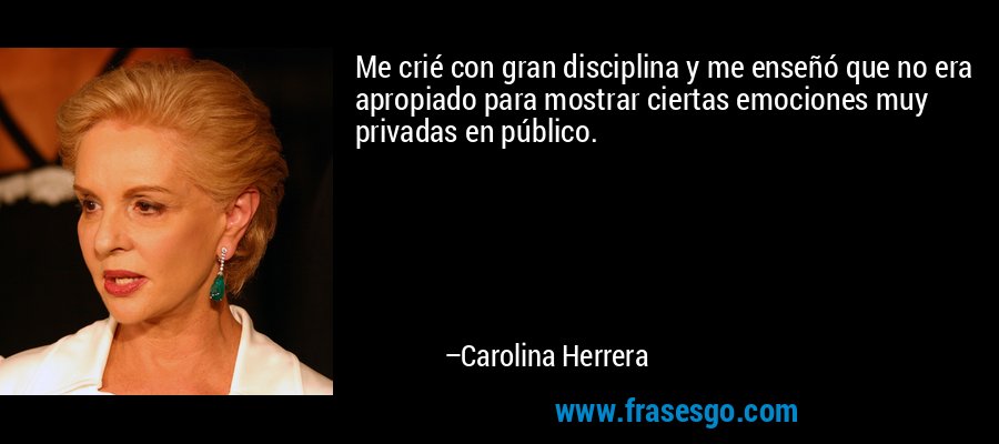 Me crié con gran disciplina y me enseñó que no era apropiado para mostrar ciertas emociones muy privadas en público. – Carolina Herrera