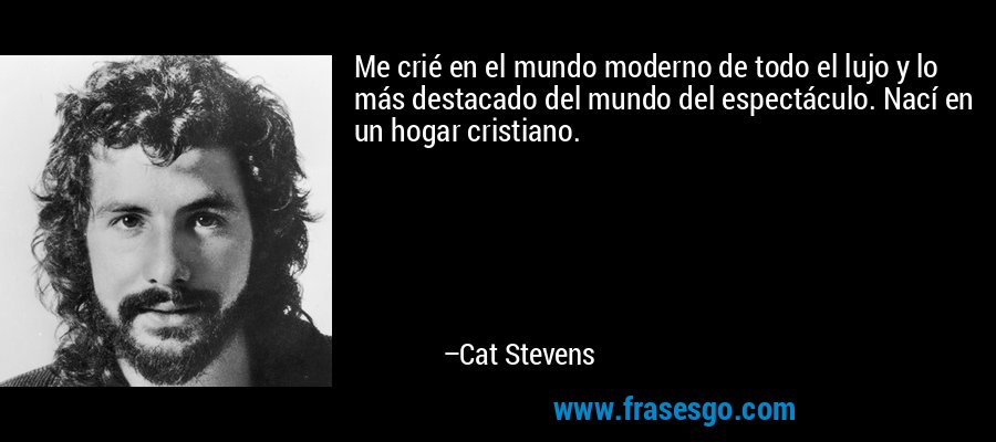 Me crié en el mundo moderno de todo el lujo y lo más destacado del mundo del espectáculo. Nací en un hogar cristiano. – Cat Stevens