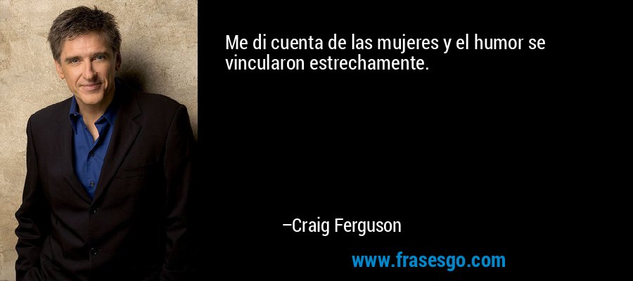 Me di cuenta de las mujeres y el humor se vincularon estrechamente. – Craig Ferguson