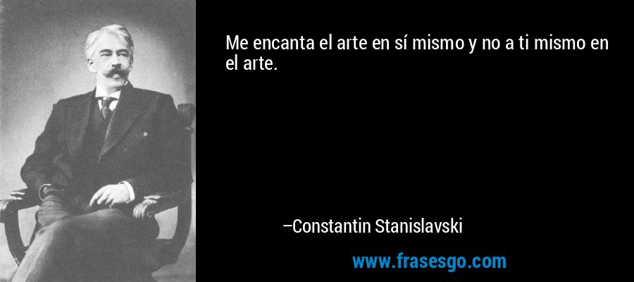 Me encanta el arte en sí mismo y no a ti mismo en el arte. – Constantin Stanislavski