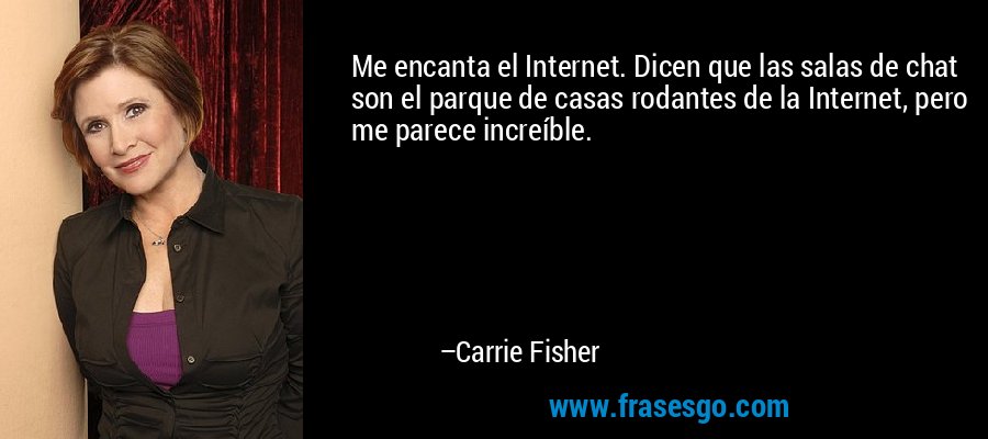 Me encanta el Internet. Dicen que las salas de chat son el parque de casas rodantes de la Internet, pero me parece increíble. – Carrie Fisher