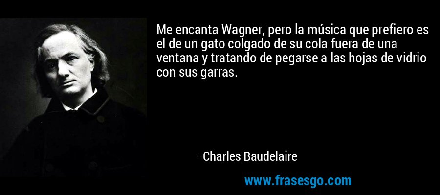 Me encanta Wagner, pero la música que prefiero es el de un gato colgado de su cola fuera de una ventana y tratando de pegarse a las hojas de vidrio con sus garras. – Charles Baudelaire