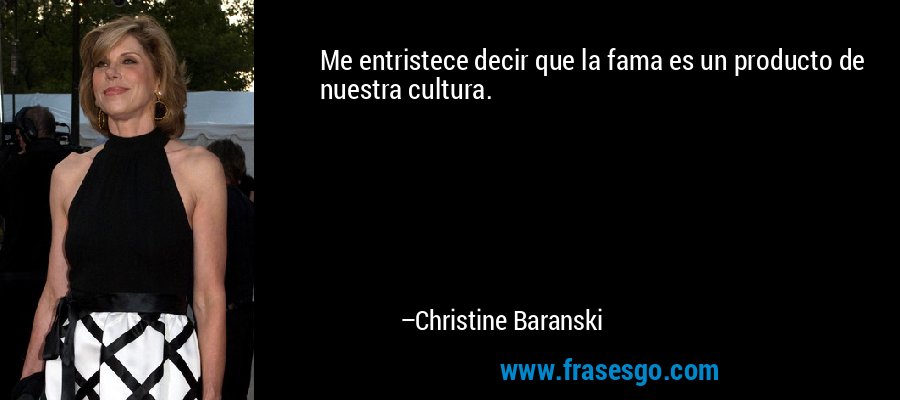 Me entristece decir que la fama es un producto de nuestra cultura. – Christine Baranski