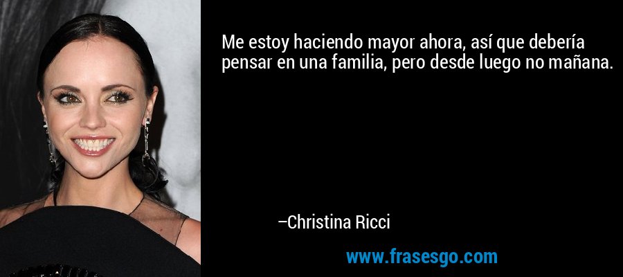 Me estoy haciendo mayor ahora, así que debería pensar en una familia, pero desde luego no mañana. – Christina Ricci