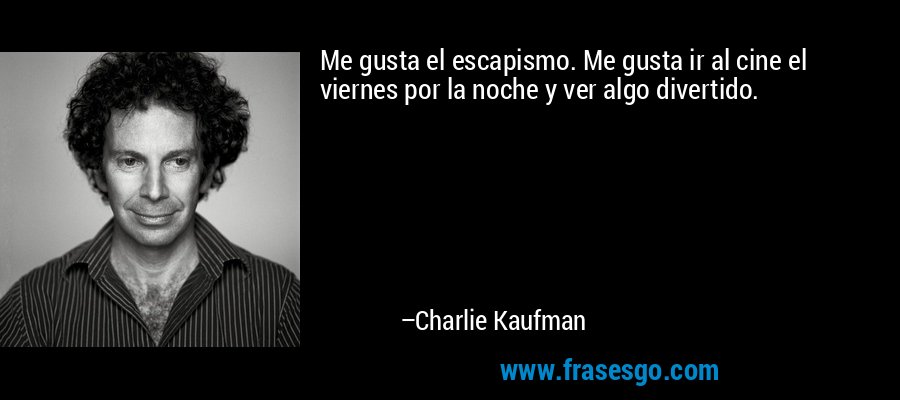 Me gusta el escapismo. Me gusta ir al cine el viernes por la noche y ver algo divertido. – Charlie Kaufman