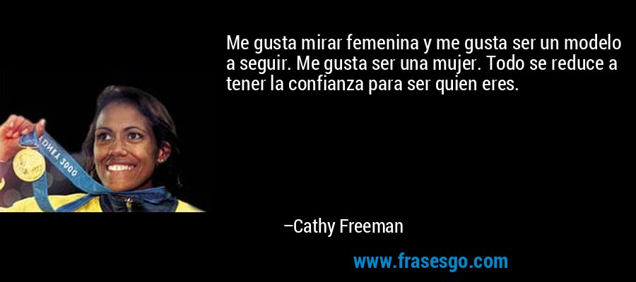 Me gusta mirar femenina y me gusta ser un modelo a seguir. Me gusta ser una mujer. Todo se reduce a tener la confianza para ser quien eres. – Cathy Freeman