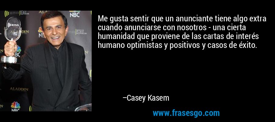 Me gusta sentir que un anunciante tiene algo extra cuando anunciarse con nosotros - una cierta humanidad que proviene de las cartas de interés humano optimistas y positivos y casos de éxito. – Casey Kasem