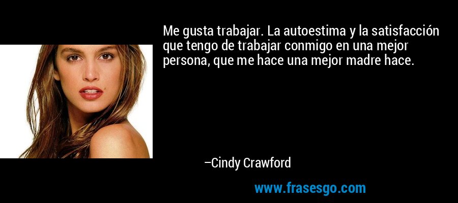 Me gusta trabajar. La autoestima y la satisfacción que tengo de trabajar conmigo en una mejor persona, que me hace una mejor madre hace. – Cindy Crawford
