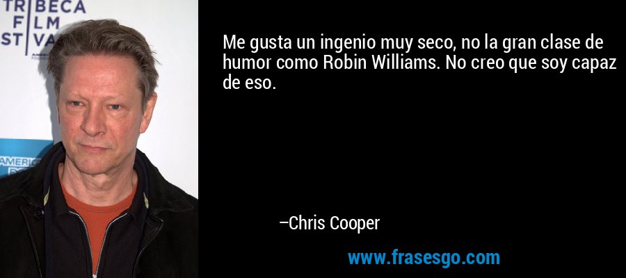 Me gusta un ingenio muy seco, no la gran clase de humor como Robin Williams. No creo que soy capaz de eso. – Chris Cooper