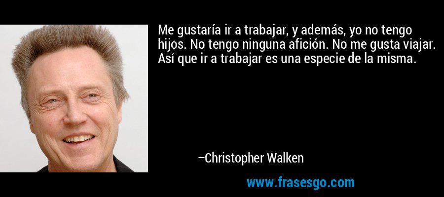 Me gustaría ir a trabajar, y además, yo no tengo hijos. No tengo ninguna afición. No me gusta viajar. Así que ir a trabajar es una especie de la misma. – Christopher Walken