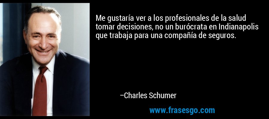Me gustaría ver a los profesionales de la salud tomar decisiones, no un burócrata en Indianapolis que trabaja para una compañía de seguros. – Charles Schumer