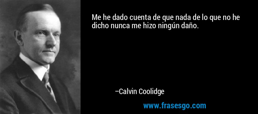 Me he dado cuenta de que nada de lo que no he dicho nunca me hizo ningún daño. – Calvin Coolidge