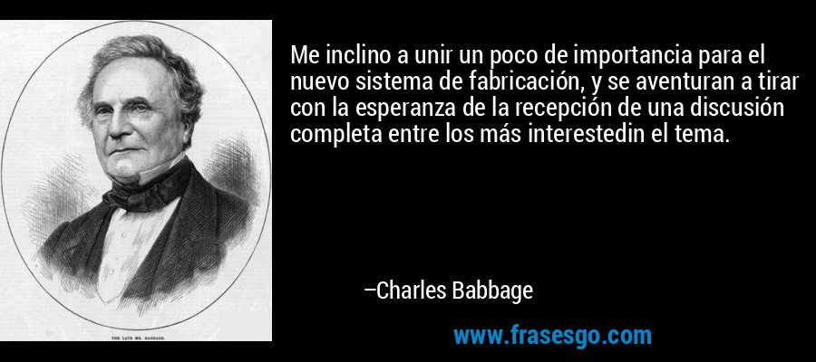 Me inclino a unir un poco de importancia para el nuevo sistema de fabricación, y se aventuran a tirar con la esperanza de la recepción de una discusión completa entre los más interestedin el tema. – Charles Babbage