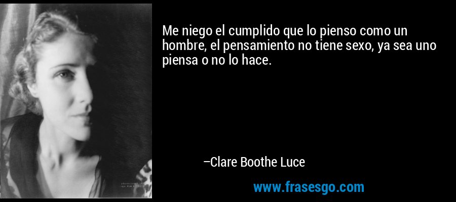 Me niego el cumplido que lo pienso como un hombre, el pensamiento no tiene sexo, ya sea uno piensa o no lo hace. – Clare Boothe Luce