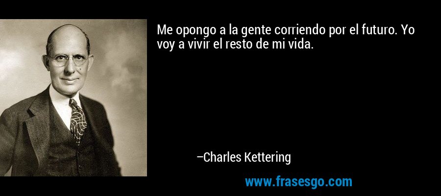 Me opongo a la gente corriendo por el futuro. Yo voy a vivir el resto de mi vida. – Charles Kettering