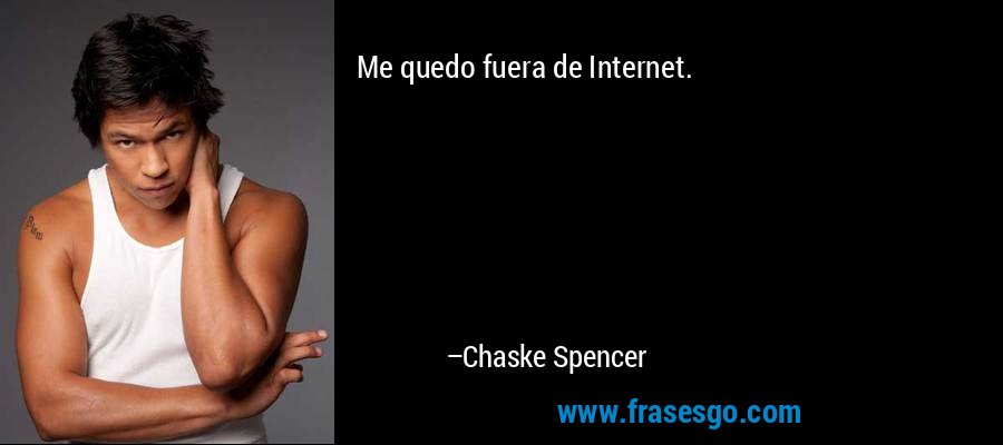 Me quedo fuera de Internet. – Chaske Spencer