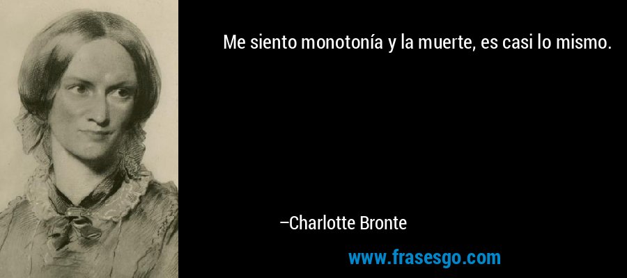 Me siento monotonía y la muerte, es casi lo mismo. – Charlotte Bronte