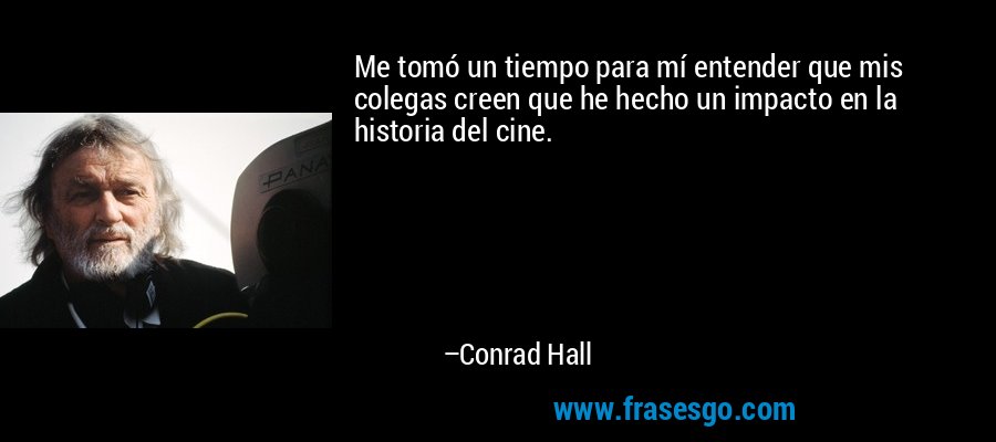 Me tomó un tiempo para mí entender que mis colegas creen que he hecho un impacto en la historia del cine. – Conrad Hall