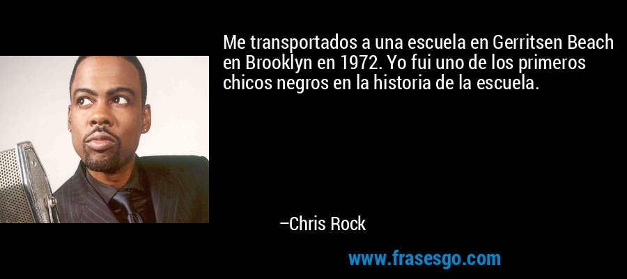 Me transportados a una escuela en Gerritsen Beach en Brooklyn en 1972. Yo fui uno de los primeros chicos negros en la historia de la escuela. – Chris Rock