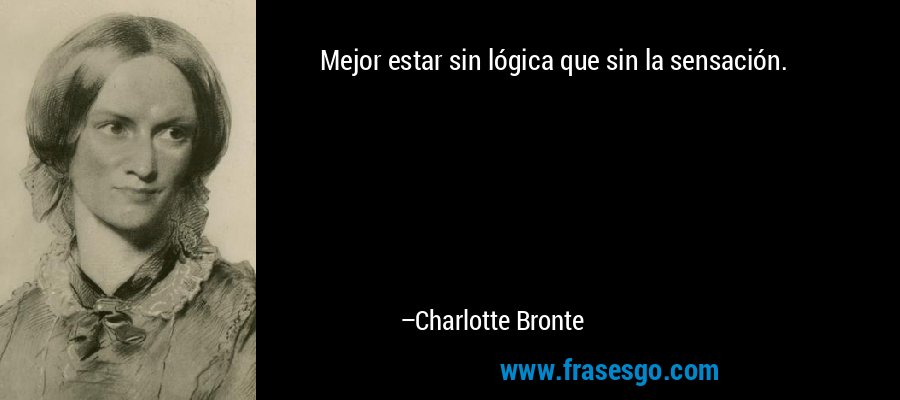 Mejor estar sin lógica que sin la sensación. – Charlotte Bronte