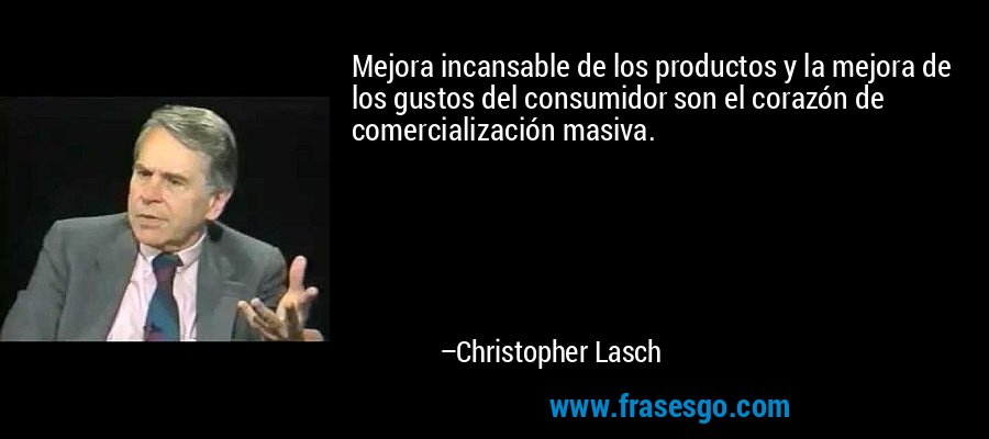 Mejora incansable de los productos y la mejora de los gustos del consumidor son el corazón de comercialización masiva. – Christopher Lasch