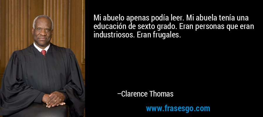 Mi abuelo apenas podía leer. Mi abuela tenía una educación de sexto grado. Eran personas que eran industriosos. Eran frugales. – Clarence Thomas