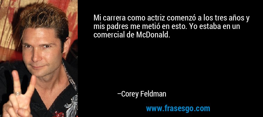 Mi carrera como actriz comenzó a los tres años y mis padres me metió en esto. Yo estaba en un comercial de McDonald. – Corey Feldman