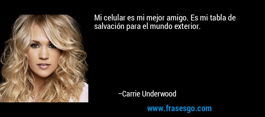 Mi celular es mi mejor amigo. Es mi tabla de salvación para el mundo exterior. – Carrie Underwood