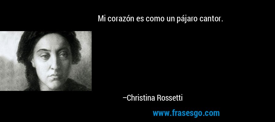 Mi corazón es como un pájaro cantor. – Christina Rossetti