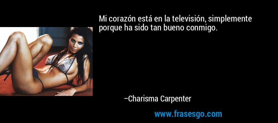 Mi corazón está en la televisión, simplemente porque ha sido tan bueno conmigo. – Charisma Carpenter