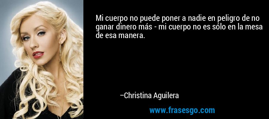 Mi cuerpo no puede poner a nadie en peligro de no ganar dinero más - mi cuerpo no es sólo en la mesa de esa manera. – Christina Aguilera