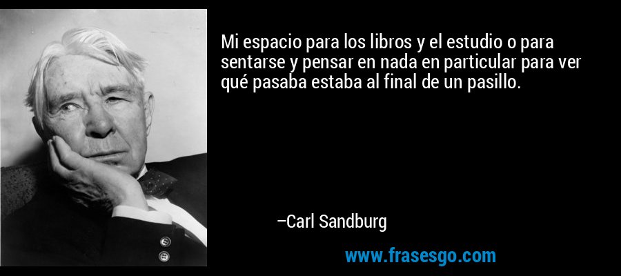 Mi espacio para los libros y el estudio o para sentarse y pensar en nada en particular para ver qué pasaba estaba al final de un pasillo. – Carl Sandburg