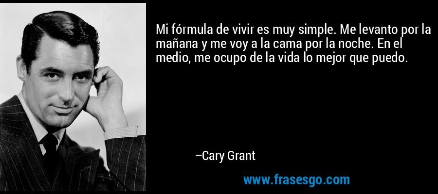 Mi fórmula de vivir es muy simple. Me levanto por la mañana y me voy a la cama por la noche. En el medio, me ocupo de la vida lo mejor que puedo. – Cary Grant