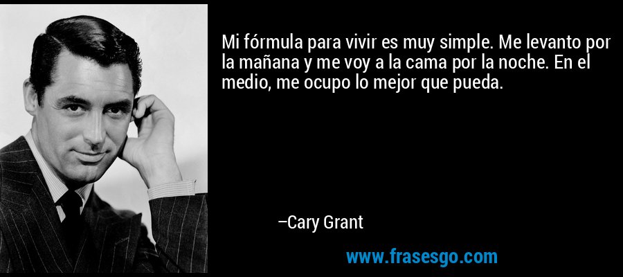 Mi fórmula para vivir es muy simple. Me levanto por la mañana y me voy a la cama por la noche. En el medio, me ocupo lo mejor que pueda. – Cary Grant