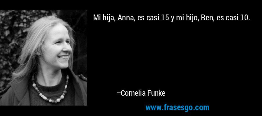 Mi hija, Anna, es casi 15 y mi hijo, Ben, es casi 10. – Cornelia Funke