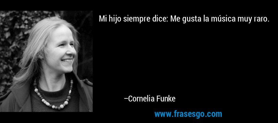 Mi hijo siempre dice: Me gusta la música muy raro. – Cornelia Funke