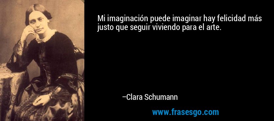 Mi imaginación puede imaginar hay felicidad más justo que seguir viviendo para el arte. – Clara Schumann