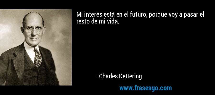 Mi interés está en el futuro, porque voy a pasar el resto de mi vida. – Charles Kettering