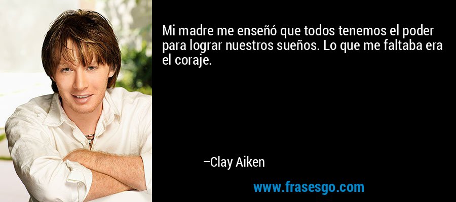 Mi madre me enseñó que todos tenemos el poder para lograr nuestros sueños. Lo que me faltaba era el coraje. – Clay Aiken