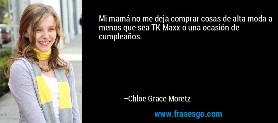 Mi mamá no me deja comprar cosas de alta moda a menos que sea TK Maxx o una ocasión de cumpleaños. – Chloe Grace Moretz