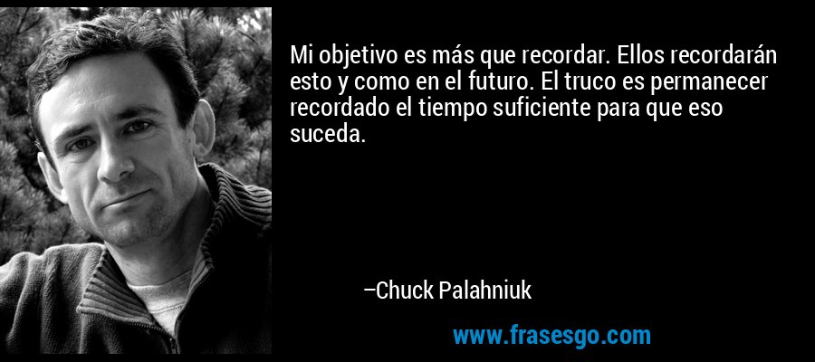 Mi objetivo es más que recordar. Ellos recordarán esto y como en el futuro. El truco es permanecer recordado el tiempo suficiente para que eso suceda. – Chuck Palahniuk