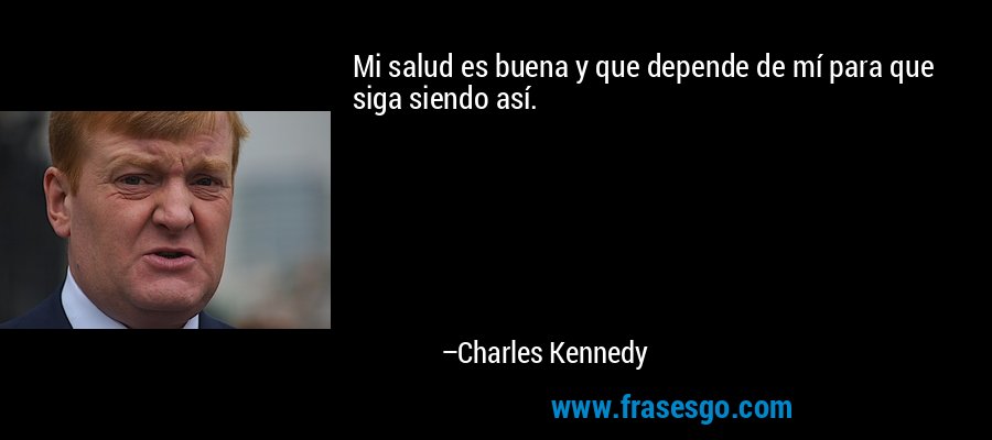 Mi salud es buena y que depende de mí para que siga siendo así. – Charles Kennedy