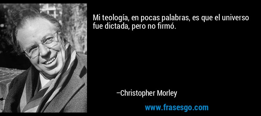 Mi teología, en pocas palabras, es que el universo fue dictada, pero no firmó. – Christopher Morley