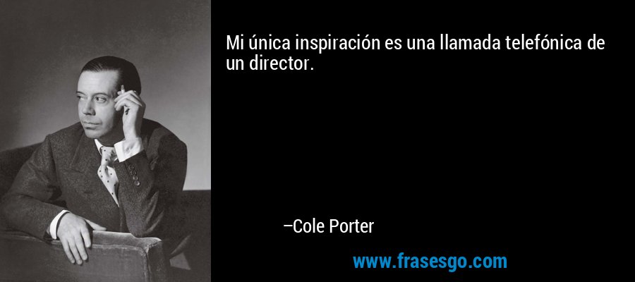Mi única inspiración es una llamada telefónica de un director. – Cole Porter