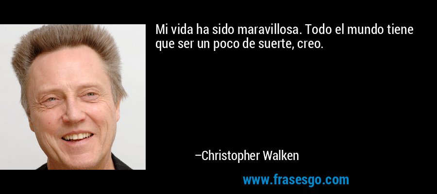 Mi vida ha sido maravillosa. Todo el mundo tiene que ser un poco de suerte, creo. – Christopher Walken