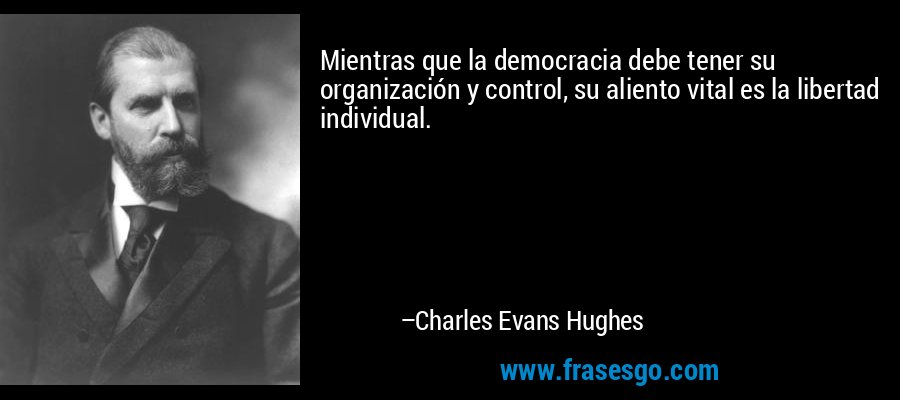 Mientras que la democracia debe tener su organización y control, su aliento vital es la libertad individual. – Charles Evans Hughes